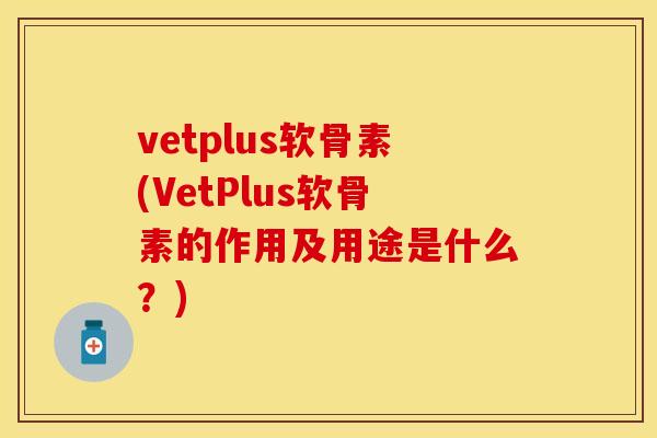 vetplus软骨素(VetPlus软骨素的作用及用途是什么？)-第1张图片-关节保镖