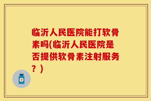 临沂人民医院能打软骨素吗(临沂人民医院是否提供软骨素注射服务？)-第1张图片-关节保镖