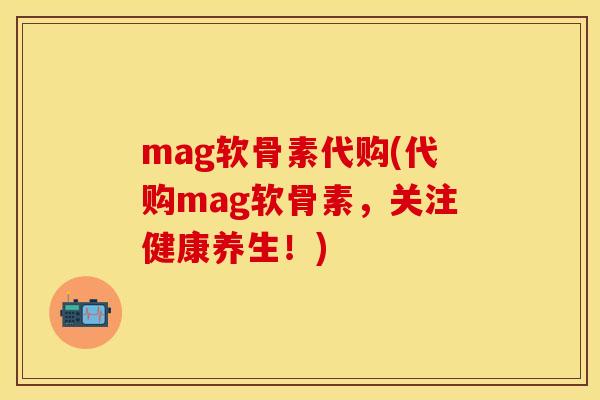 mag软骨素代购(代购mag软骨素，关注健康养生！)-第1张图片-关节保镖