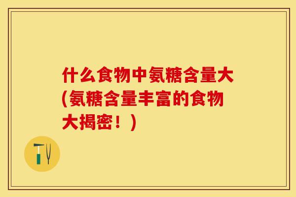 什么食物中氨糖含量大(氨糖含量丰富的食物大揭密！)-第1张图片-关节保镖