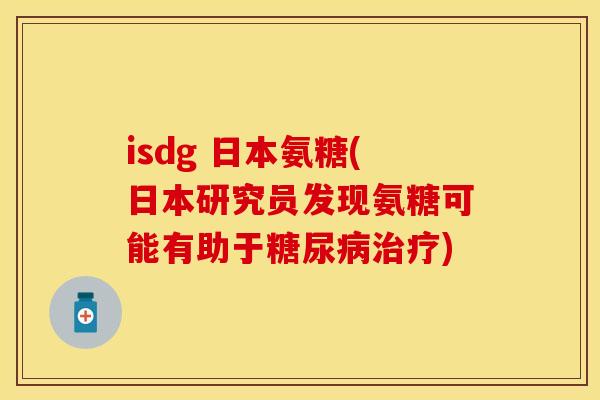 isdg 日本氨糖(日本研究员发现氨糖可能有助于糖尿病治疗)-第1张图片-关节保镖