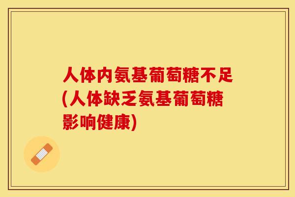 人体内氨基葡萄糖不足(人体缺乏氨基葡萄糖影响健康)-第1张图片-关节保镖