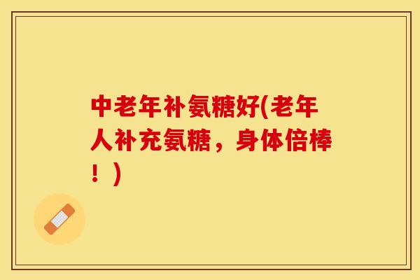 中老年补氨糖好(老年人补充氨糖，身体倍棒！)-第1张图片-关节保镖