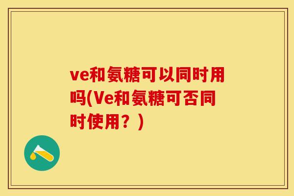 ve和氨糖可以同时用吗(Ve和氨糖可否同时使用？)-第1张图片-关节保镖
