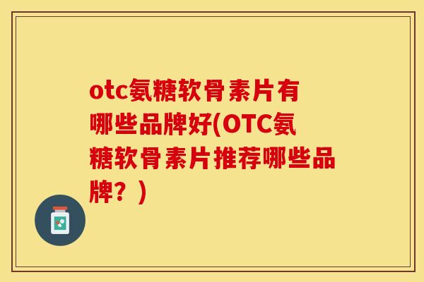 otc氨糖软骨素片有哪些品牌好(OTC氨糖软骨素片推荐哪些品牌？)-第1张图片-关节保镖