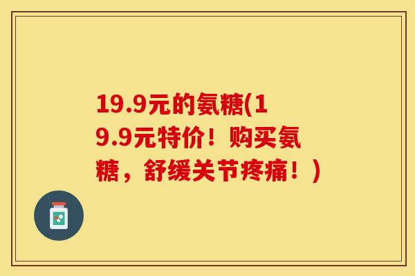 19.9元的氨糖(19.9元特价！购买氨糖，舒缓关节疼痛！)-第1张图片-关节保镖