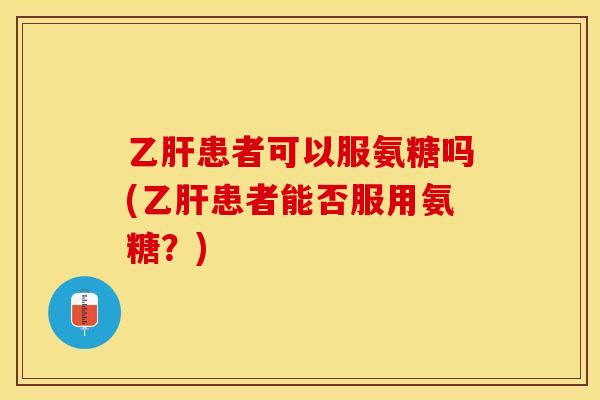 乙肝患者可以服氨糖吗(乙肝患者能否服用氨糖？)-第1张图片-关节保镖