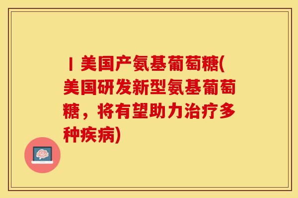 丨美国产氨基葡萄糖(美国研发新型氨基葡萄糖，将有望助力治疗多种疾病)-第1张图片-关节保镖