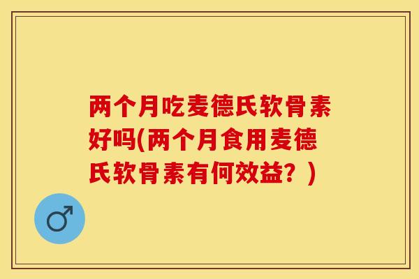 两个月吃麦德氏软骨素好吗(两个月食用麦德氏软骨素有何效益？)-第1张图片-关节保镖