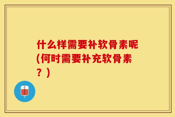 什么样需要补软骨素呢(何时需要补充软骨素？)-第1张图片-关节保镖