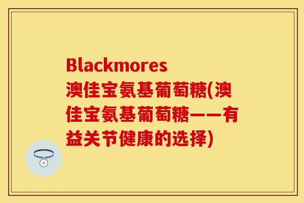 Blackmores澳佳宝氨基葡萄糖(澳佳宝氨基葡萄糖——有益关节健康的选择)-第1张图片-关节保镖