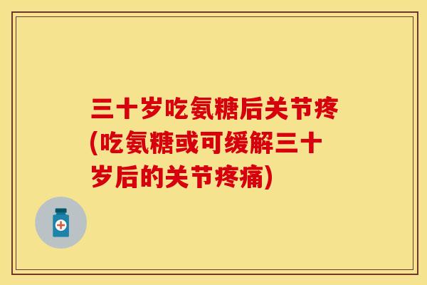 三十岁吃氨糖后关节疼(吃氨糖或可缓解三十岁后的关节疼痛)-第1张图片-关节保镖