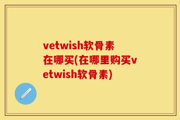vetwish软骨素在哪买(在哪里购买vetwish软骨素)-第1张图片-关节保镖