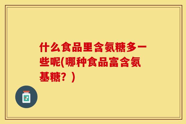 什么食品里含氨糖多一些呢(哪种食品富含氨基糖？)-第1张图片-关节保镖