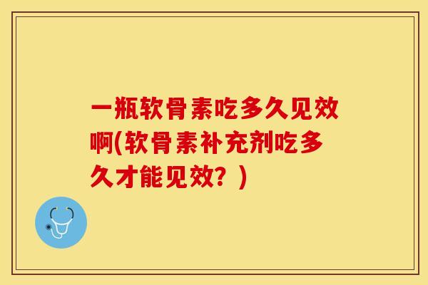 一瓶软骨素吃多久见效啊(软骨素补充剂吃多久才能见效？)-第1张图片-关节保镖