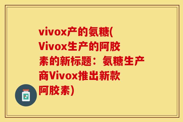 vivox产的氨糖(Vivox生产的阿胶素的新标题：氨糖生产商Vivox推出新款阿胶素)-第1张图片-关节保镖