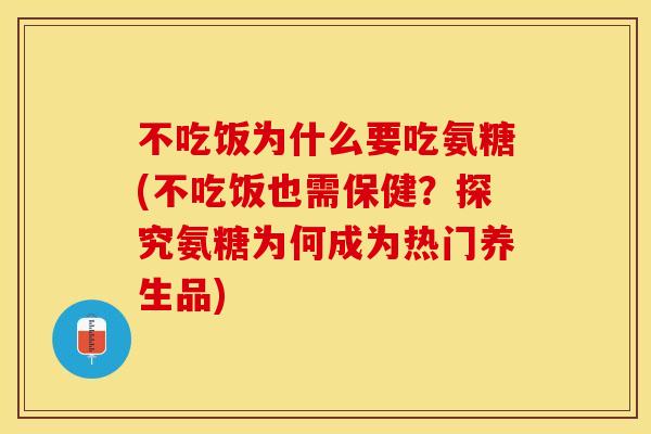 不吃饭为什么要吃氨糖(不吃饭也需保健？探究氨糖为何成为热门养生品)-第1张图片-关节保镖