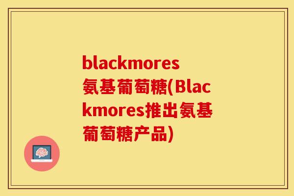 blackmores氨基葡萄糖(Blackmores推出氨基葡萄糖产品)-第1张图片-关节保镖