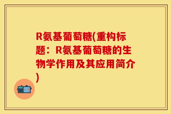 R氨基葡萄糖(重构标题：R氨基葡萄糖的生物学作用及其应用简介)-第1张图片-关节保镖
