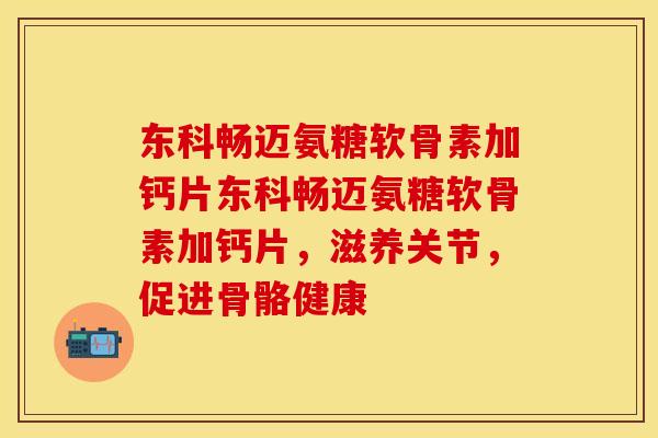 东科畅迈氨糖软骨素加钙片东科畅迈氨糖软骨素加钙片，滋养关节，促进骨骼健康-第1张图片-关节保镖