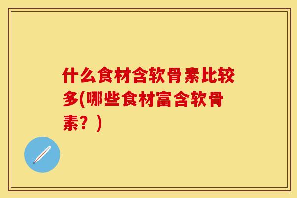 什么食材含软骨素比较多(哪些食材富含软骨素？)-第1张图片-关节保镖
