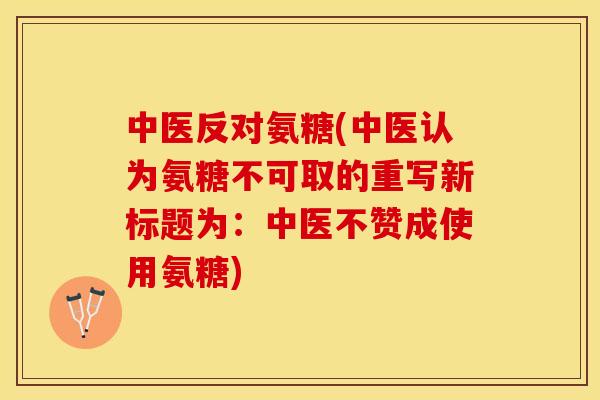 中医反对氨糖(中医认为氨糖不可取的重写新标题为：中医不赞成使用氨糖)-第1张图片-关节保镖