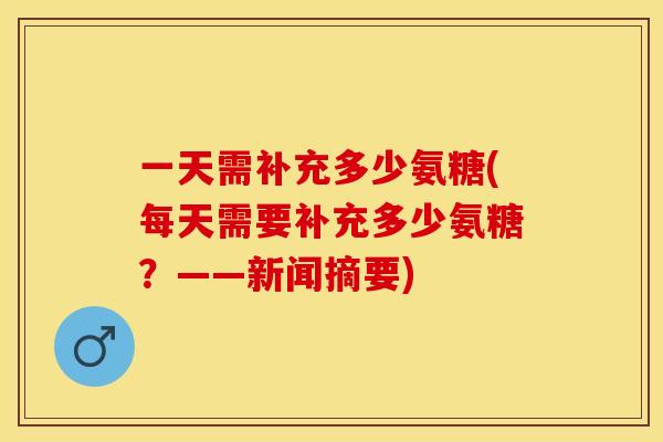一天需补充多少氨糖(每天需要补充多少氨糖？——新闻摘要)-第1张图片-关节保镖