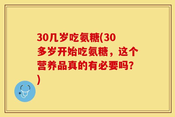 30几岁吃氨糖(30多岁开始吃氨糖，这个营养品真的有必要吗？)-第1张图片-关节保镖
