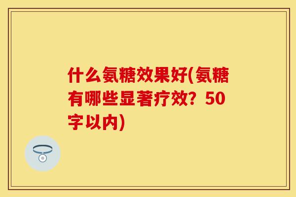什么氨糖效果好(氨糖有哪些显著疗效？50字以内)-第1张图片-关节保镖