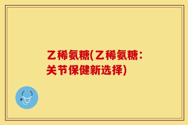 乙稀氨糖(乙稀氨糖：关节保健新选择)-第1张图片-关节保镖
