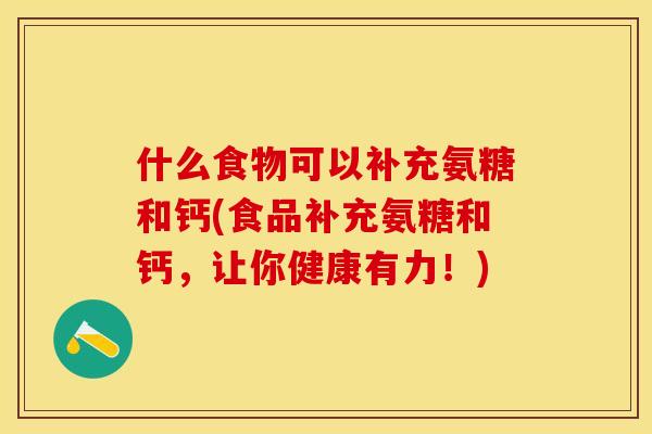 什么食物可以补充氨糖和钙(食品补充氨糖和钙，让你健康有力！)-第1张图片-关节保镖