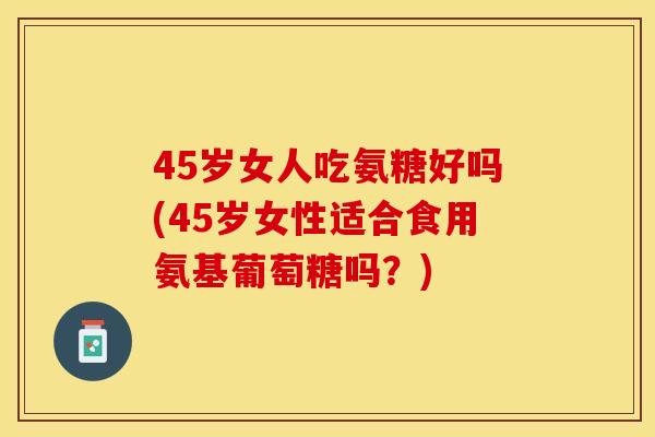 45岁女人吃氨糖好吗(45岁女性适合食用氨基葡萄糖吗？)-第1张图片-关节保镖