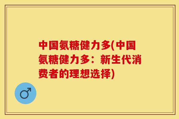 中国氨糖健力多(中国氨糖健力多：新生代消费者的理想选择)-第1张图片-关节保镖