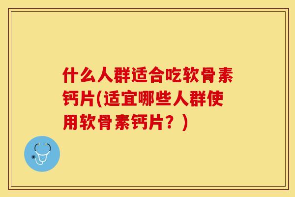 什么人群适合吃软骨素钙片(适宜哪些人群使用软骨素钙片？)-第1张图片-关节保镖