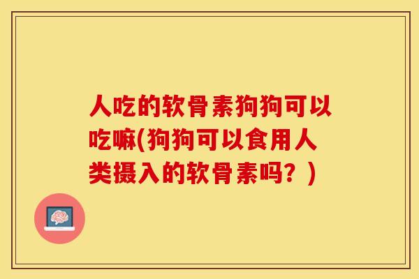 人吃的软骨素狗狗可以吃嘛(狗狗可以食用人类摄入的软骨素吗？)-第1张图片-关节保镖