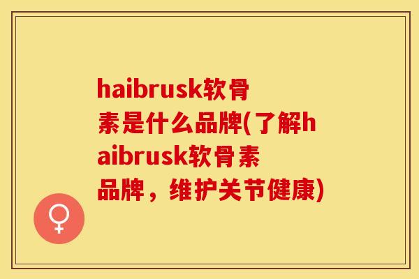 haibrusk软骨素是什么品牌(了解haibrusk软骨素品牌，维护关节健康)-第1张图片-关节保镖