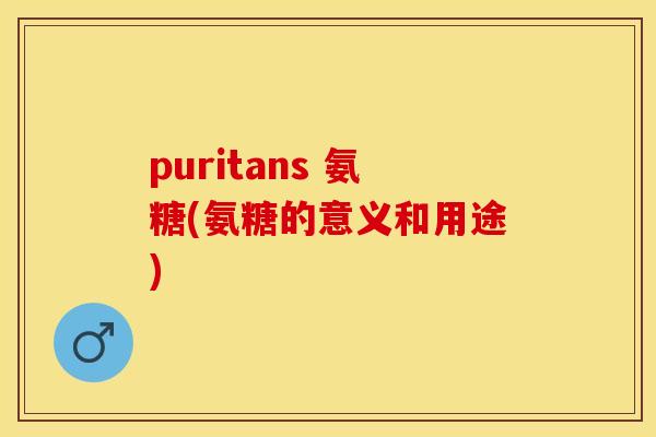 puritans 氨糖(氨糖的意义和用途)-第1张图片-关节保镖