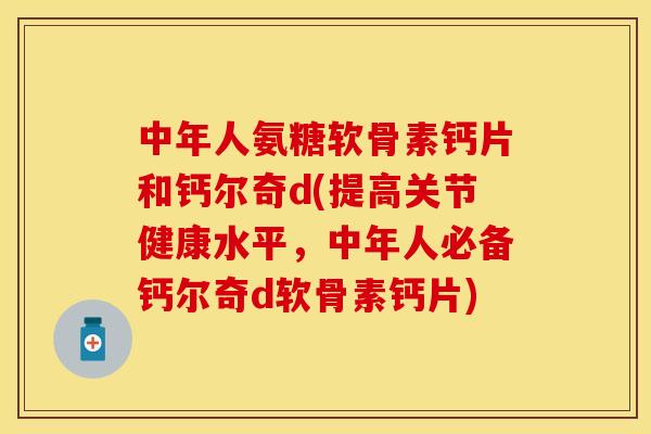 中年人氨糖软骨素钙片和钙尔奇d(提高关节健康水平，中年人必备钙尔奇d软骨素钙片)-第1张图片-关节保镖