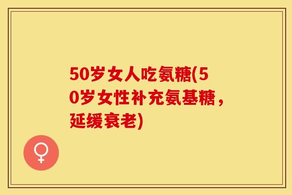 50岁女人吃氨糖(50岁女性补充氨基糖，延缓衰老)-第1张图片-关节保镖