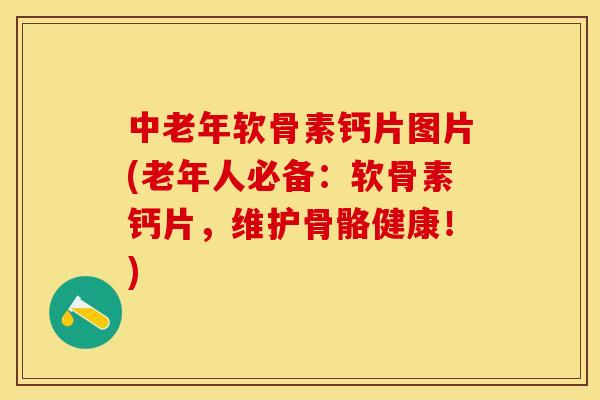 中老年软骨素钙片图片(老年人必备：软骨素钙片，维护骨骼健康！)-第1张图片-关节保镖