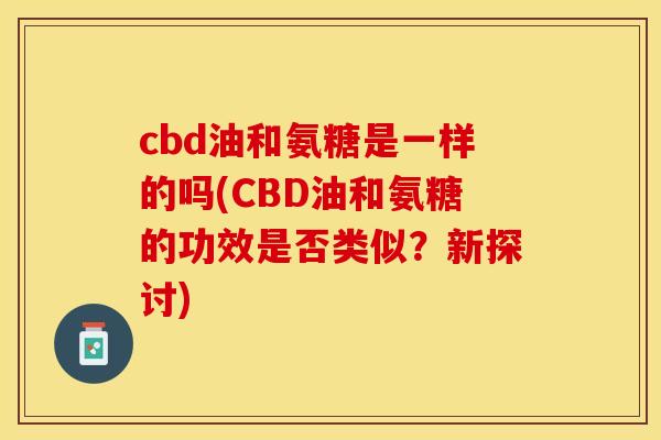 cbd油和氨糖是一样的吗(CBD油和氨糖的功效是否类似？新探讨)-第1张图片-关节保镖