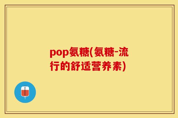pop氨糖(氨糖-流行的舒适营养素)-第1张图片-关节保镖