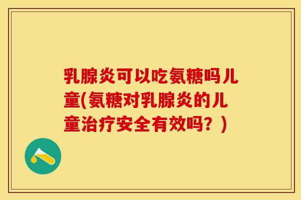 乳腺炎可以吃氨糖吗儿童(氨糖对乳腺炎的儿童治疗安全有效吗？)-第1张图片-关节保镖