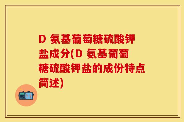 D 氨基葡萄糖硫酸钾盐成分(D 氨基葡萄糖硫酸钾盐的成份特点简述)-第1张图片-关节保镖