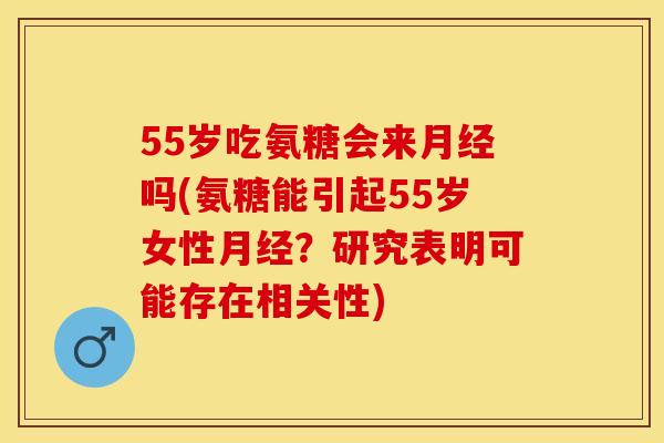 55岁吃氨糖会来月经吗(氨糖能引起55岁女性月经？研究表明可能存在相关性)-第1张图片-关节保镖