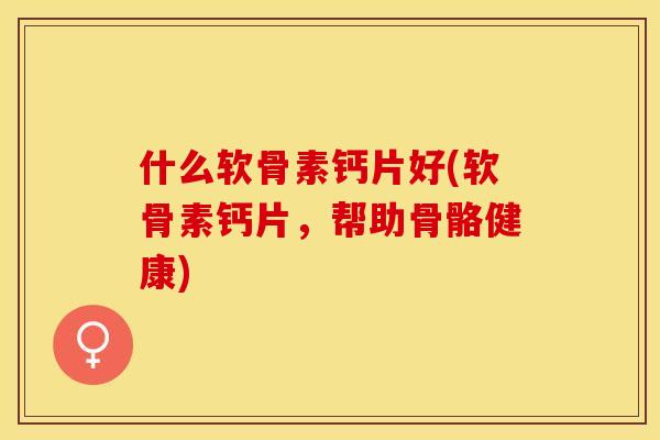 什么软骨素钙片好(软骨素钙片，帮助骨骼健康)-第1张图片-关节保镖