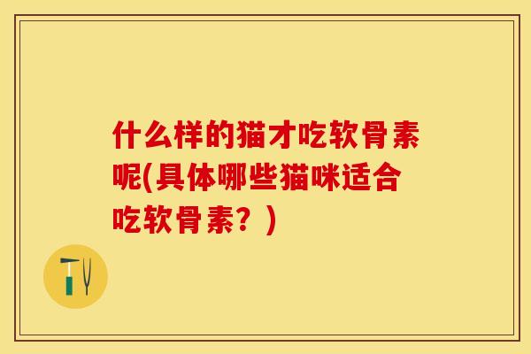 什么样的猫才吃软骨素呢(具体哪些猫咪适合吃软骨素？)-第1张图片-关节保镖