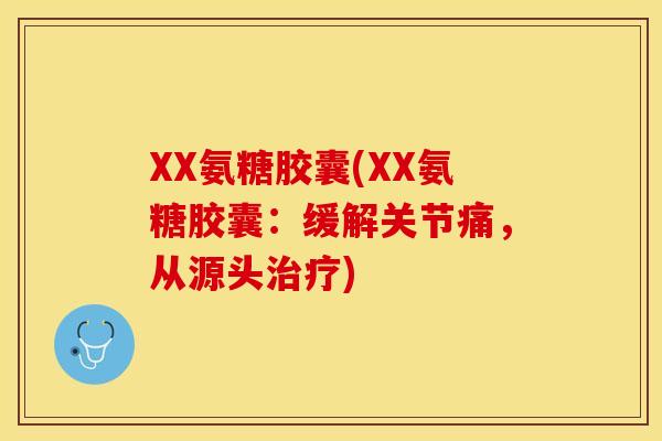 XX氨糖胶囊(XX氨糖胶囊：缓解关节痛，从源头治疗)-第1张图片-关节保镖