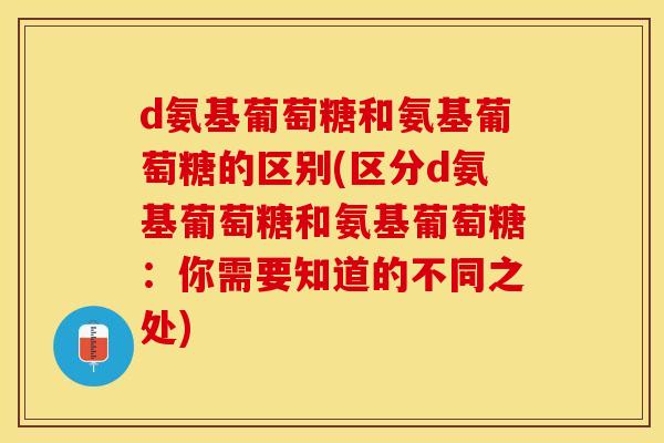 d氨基葡萄糖和氨基葡萄糖的区别(区分d氨基葡萄糖和氨基葡萄糖：你需要知道的不同之处)-第1张图片-关节保镖