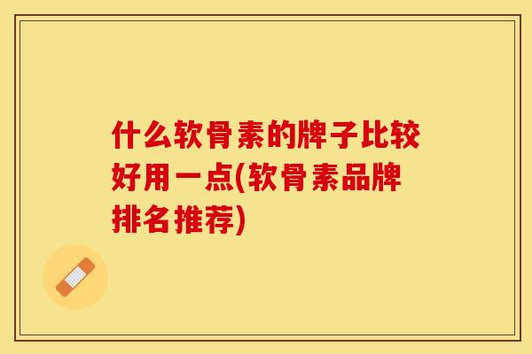 什么软骨素的牌子比较好用一点(软骨素品牌排名推荐)-第1张图片-关节保镖